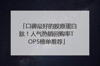口碑最好的胶原蛋白肽！人气热销回购率TOP5榜单推荐