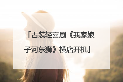 古装轻喜剧《我家娘子河东狮》横店开机
