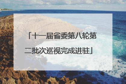 十一届省委第八轮第二批次巡视完成进驻