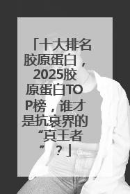 十大排名胶原蛋白，2025胶原蛋白TOP榜，谁才是抗衰界的 “真王者”？