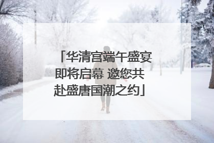 华清宫端午盛宴即将启幕 邀您共赴盛唐国潮之约