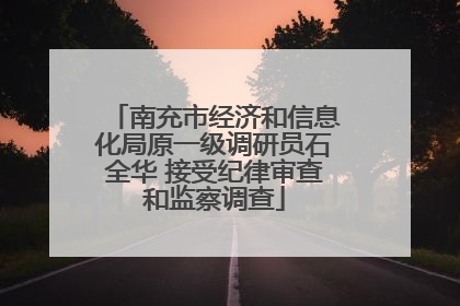 南充市经济和信息化局原一级调研员石全华 接受纪律审查和监察调查