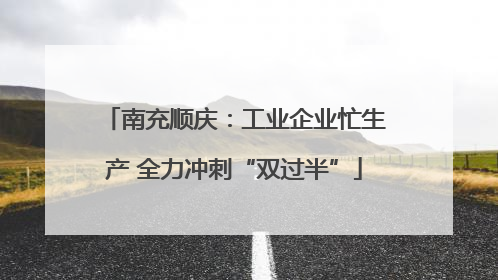 南充顺庆：工业企业忙生产 全力冲刺“双过半”