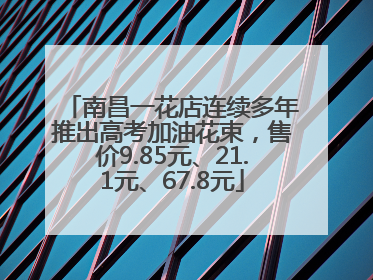 南昌一花店连续多年推出高考加油花束，售价9.85元、21.1元、67.8元
