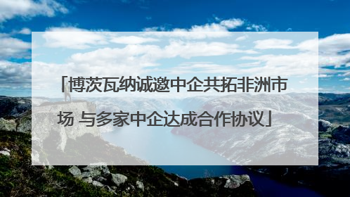 博茨瓦纳诚邀中企共拓非洲市场 与多家中企达成合作协议
