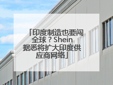 印度制造也要闯全球？Shein据悉将扩大印度供应商网络