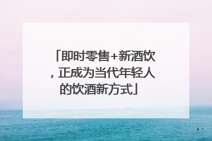 即时零售+新酒饮，正成为当代年轻人的饮酒新方式