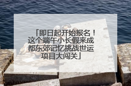 即日起开始报名！这个端午小长假来成都东郊记忆挑战世运项目大闯关