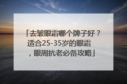 去皱眼霜哪个牌子好？适合25-35岁的眼霜，眼周抗老必备攻略