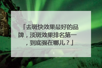 去斑快效果最好的品牌，淡斑效果排名第一，到底强在哪儿？