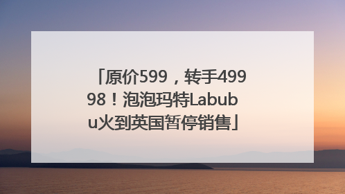 原价599，转手49998！泡泡玛特Labubu火到英国暂停销售