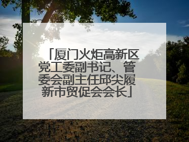 厦门火炬高新区党工委副书记、管委会副主任邱尖履新市贸促会会长