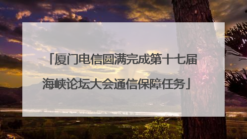 厦门电信圆满完成第十七届海峡论坛大会通信保障任务