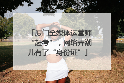 厦门全媒体运营师“赶考”，网络弄潮儿有了“身份证”