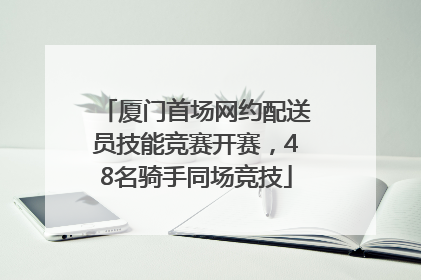 厦门首场网约配送员技能竞赛开赛，48名骑手同场竞技