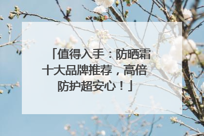 值得入手：防晒霜十大品牌推荐，高倍防护超安心！
