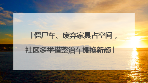 僵尸车、废弃家具占空间，社区多举措整治车棚换新颜