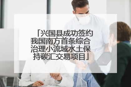 兴国县成功签约我国南方首条综合治理小流域水土保持碳汇交易项目