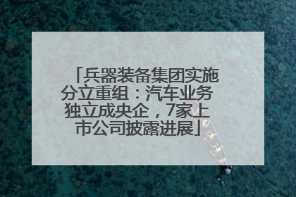 兵器装备集团实施分立重组：汽车业务独立成央企，7家上市公司披露进展