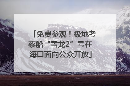 免费参观！极地考察船“雪龙2”号在海口面向公众开放