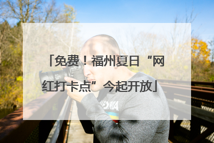 免费！福州夏日“网红打卡点”今起开放