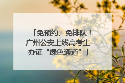 免预约、免排队！广州公安上线高考生办证“绿色通道”