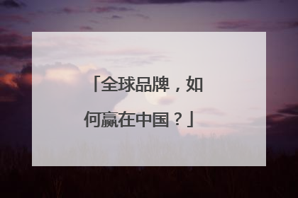 全球品牌，如何赢在中国？