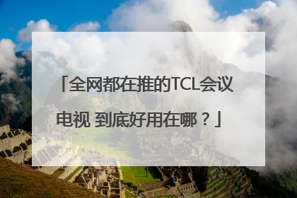 全网都在推的TCL会议电视 到底好用在哪？
