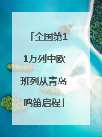 全国第11万列中欧班列从青岛鸣笛启程