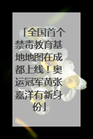 全国首个禁毒教育基地地图在成都上线！奥运冠军黄张嘉洋有新身份