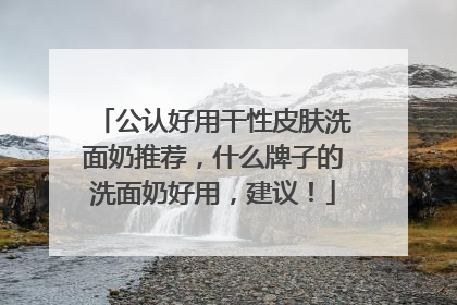 公认好用干性皮肤洗面奶推荐，什么牌子的洗面奶好用，建议！