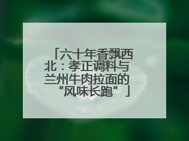 六十年香飘西北：孝正调料与兰州牛肉拉面的“风味长跑”