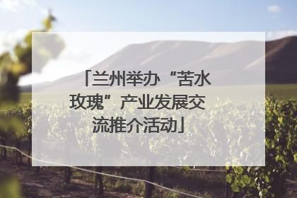 兰州举办“苦水玫瑰”产业发展交流推介活动