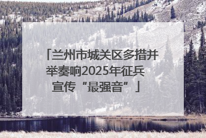 兰州市城关区多措并举奏响2025年征兵宣传“最强音”