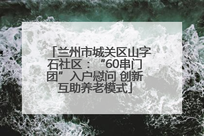 兰州市城关区山字石社区：“60串门团”入户慰问 创新互助养老模式