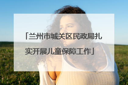 兰州市城关区民政局扎实开展儿童保障工作
