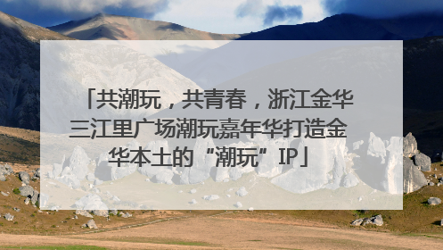 共潮玩，共青春，浙江金华三江里广场潮玩嘉年华打造金华本土的“潮玩”IP