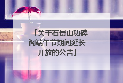 关于石景山功碑阁端午节期间延长开放的公告
