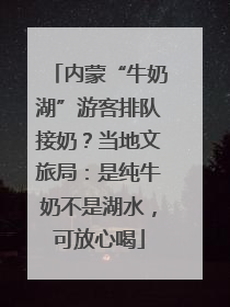 内蒙“牛奶湖”游客排队接奶？当地文旅局：是纯牛奶不是湖水，可放心喝