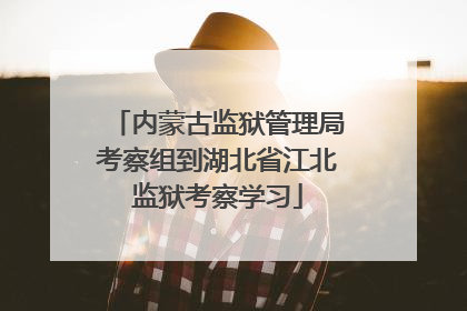 内蒙古监狱管理局考察组到湖北省江北监狱考察学习