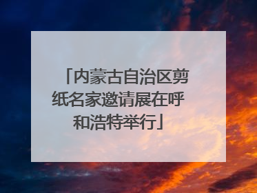 内蒙古自治区剪纸名家邀请展在呼和浩特举行