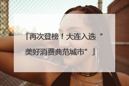再次登榜！大连入选“美好消费典范城市”