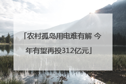 农村孤岛用电难有解 今年有望再投312亿元