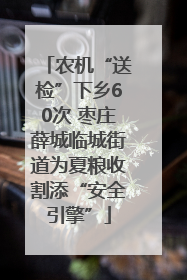 农机“送检”下乡60次 枣庄薛城临城街道为夏粮收割添“安全引擎”