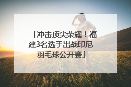 冲击顶尖荣耀！福建3名选手出战印尼羽毛球公开赛