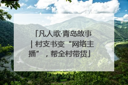 凡人歌·青岛故事｜村支书变“网络主播”，帮全村带货