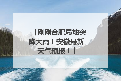 刚刚合肥局地突降大雨！安徽最新天气预报！