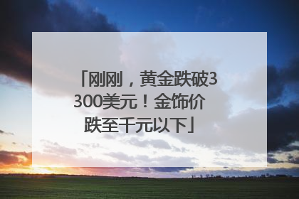 刚刚，黄金跌破3300美元！金饰价跌至千元以下