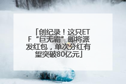 创纪录！这只ETF“巨无霸”即将派发红包，单次分红有望突破80亿元