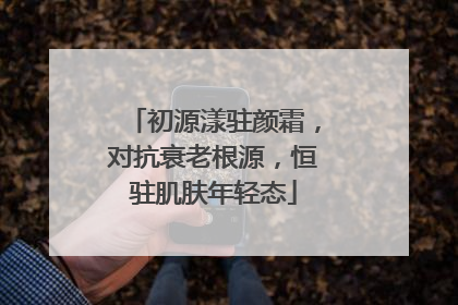 初源漾驻颜霜，对抗衰老根源，恒驻肌肤年轻态